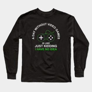 A Day Without Video Games Is Like Just Kidding I have No Idea Long Sleeve T-Shirt